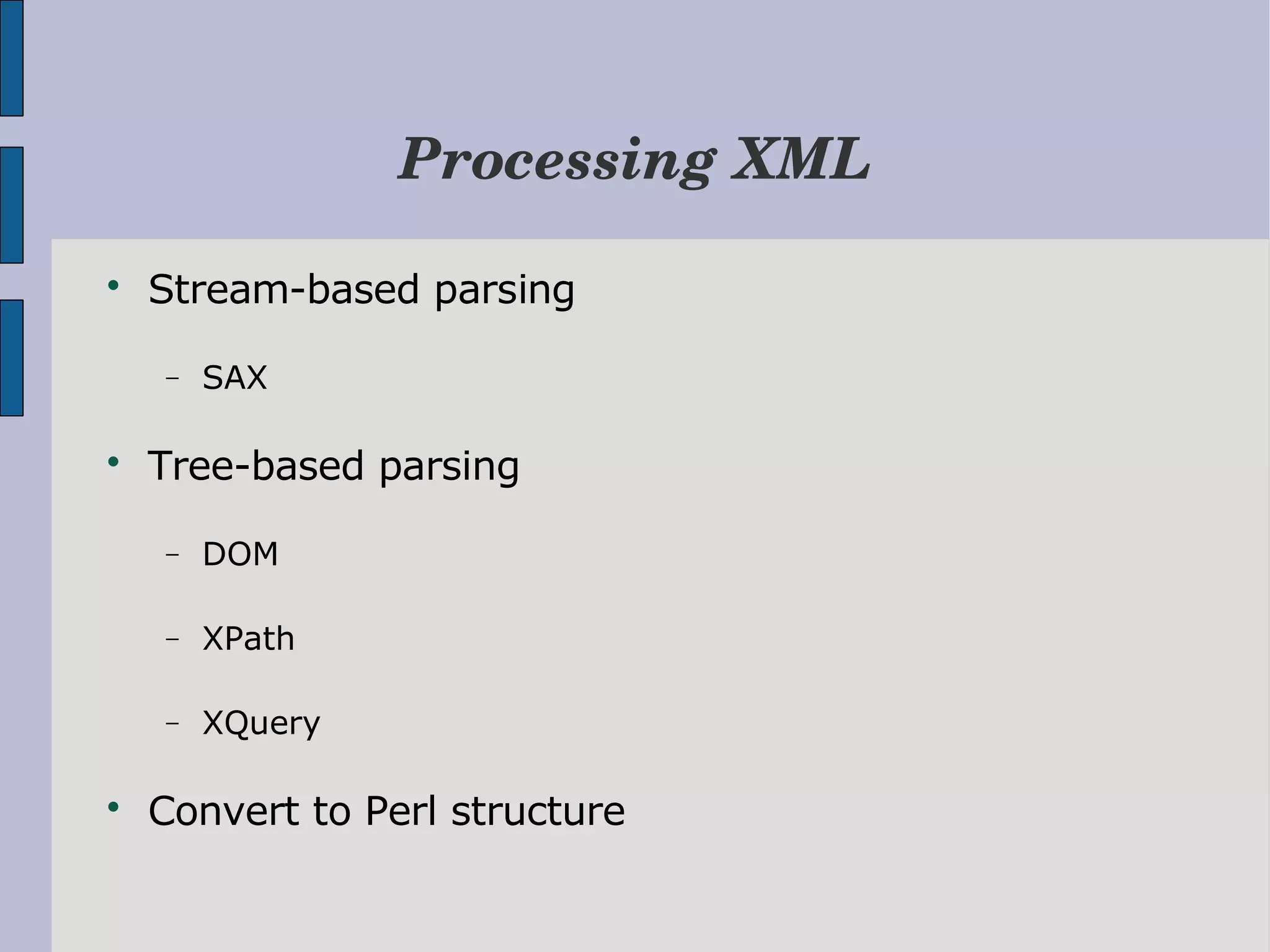 Processing XML  Stream-based parsing − SAX  Tree-based parsing − DOM − XPath − XQuery  Convert to Perl structure 