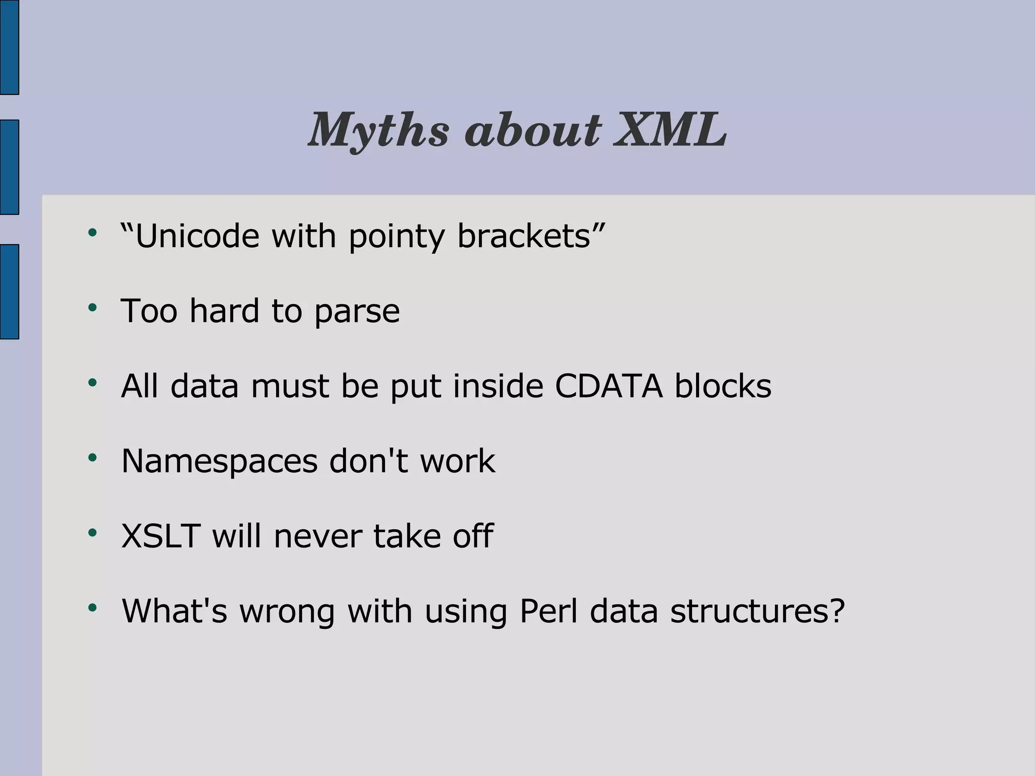 Myths about XML  “Unicode with pointy brackets”  Too hard to parse  All data must be put inside CDATA blocks  Namespaces don't work  XSLT will never take off  What's wrong with using Perl data structures? 