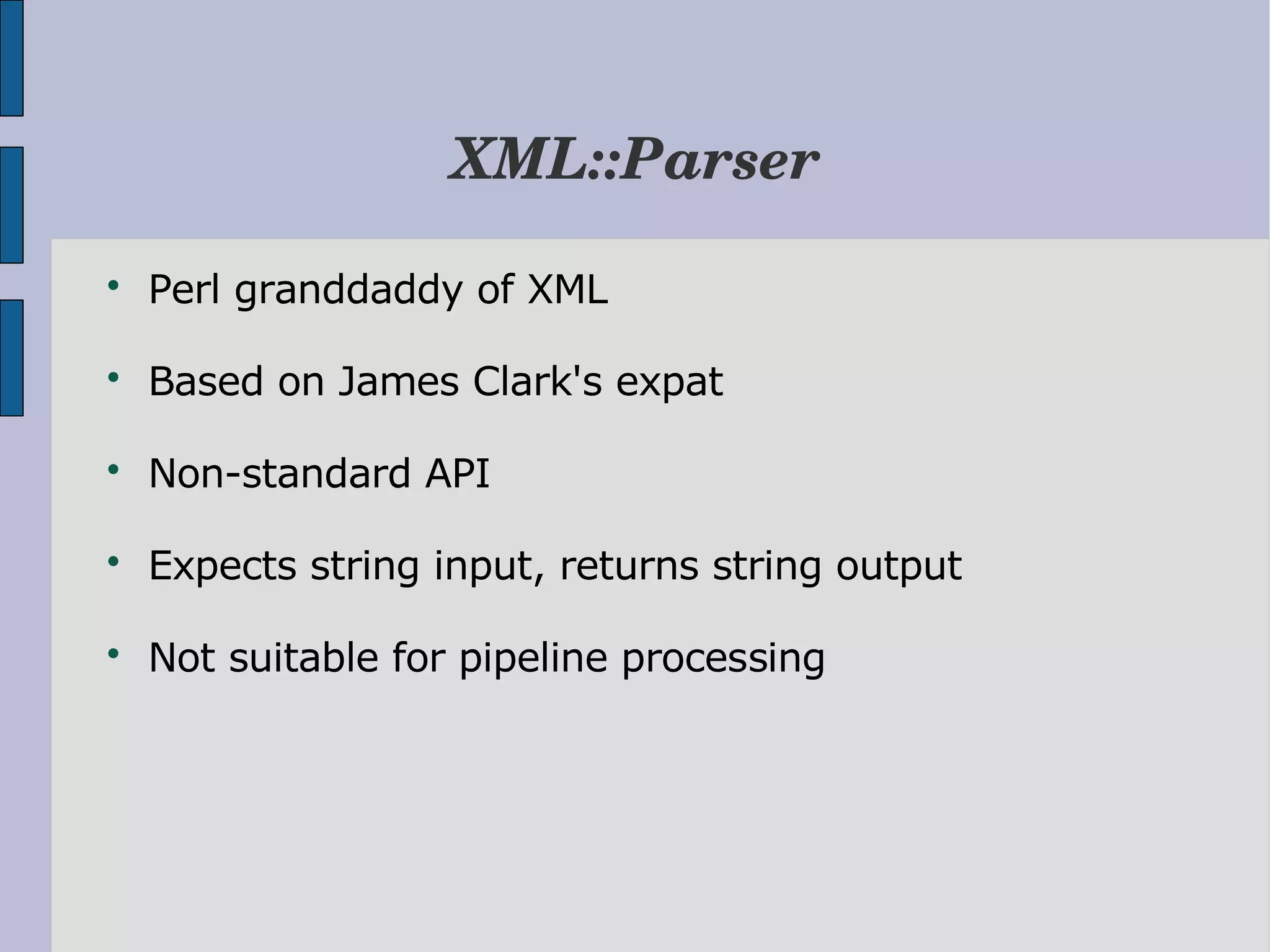 XML::Parser  Perl granddaddy of XML  Based on James Clark's expat  Non-standard API  Expects string input, returns string output  Not suitable for pipeline processing 