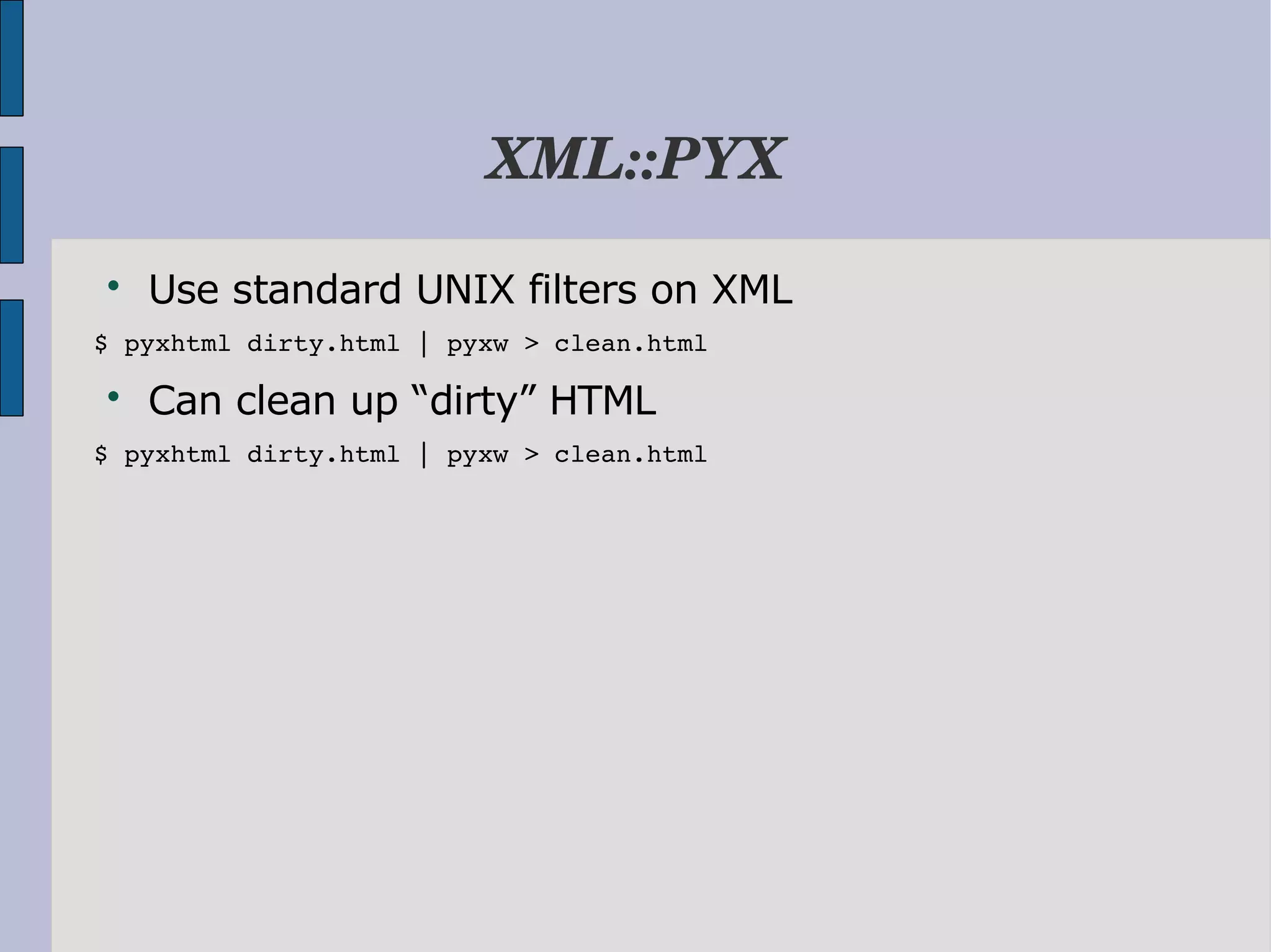 XML::PYX  Use standard UNIX filters on XML $ pyxhtml dirty.html | pyxw > clean.html  Can clean up “dirty” HTML $ pyxhtml dirty.html | pyxw > clean.html 