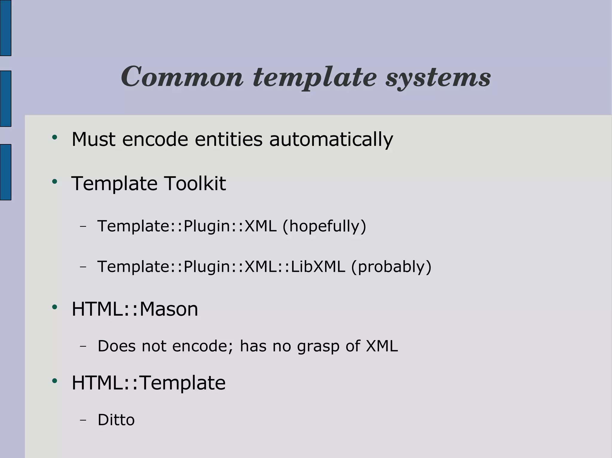 Common template systems  Must encode entities automatically  Template Toolkit − Template::Plugin::XML (hopefully) − Template::Plugin::XML::LibXML (probably)  HTML::Mason − Does not encode; has no grasp of XML  HTML::Template − Ditto 