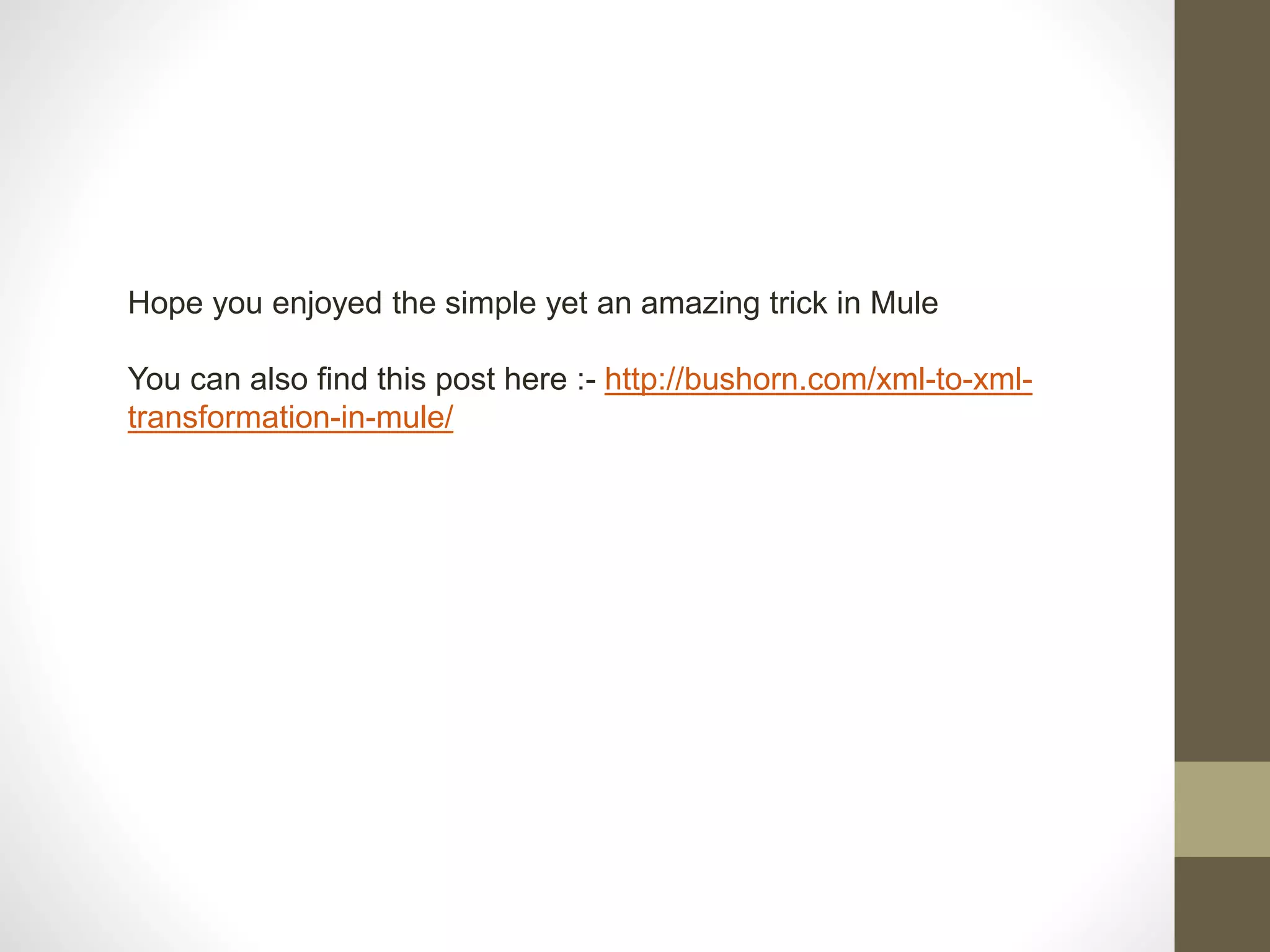 Hope you enjoyed the simple yet an amazing trick in Mule
You can also find this post here :- http://bushorn.com/xml-to-xml-
transformation-in-mule/
 