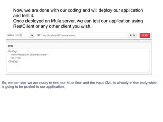 Now, we are done with our coding and will deploy our application
and test it.
Once deployed on Mule server, we can test our application using
RestClient or any other client you wish.
 