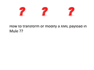 How to transform or modify a XML payload in
Mule ??
 