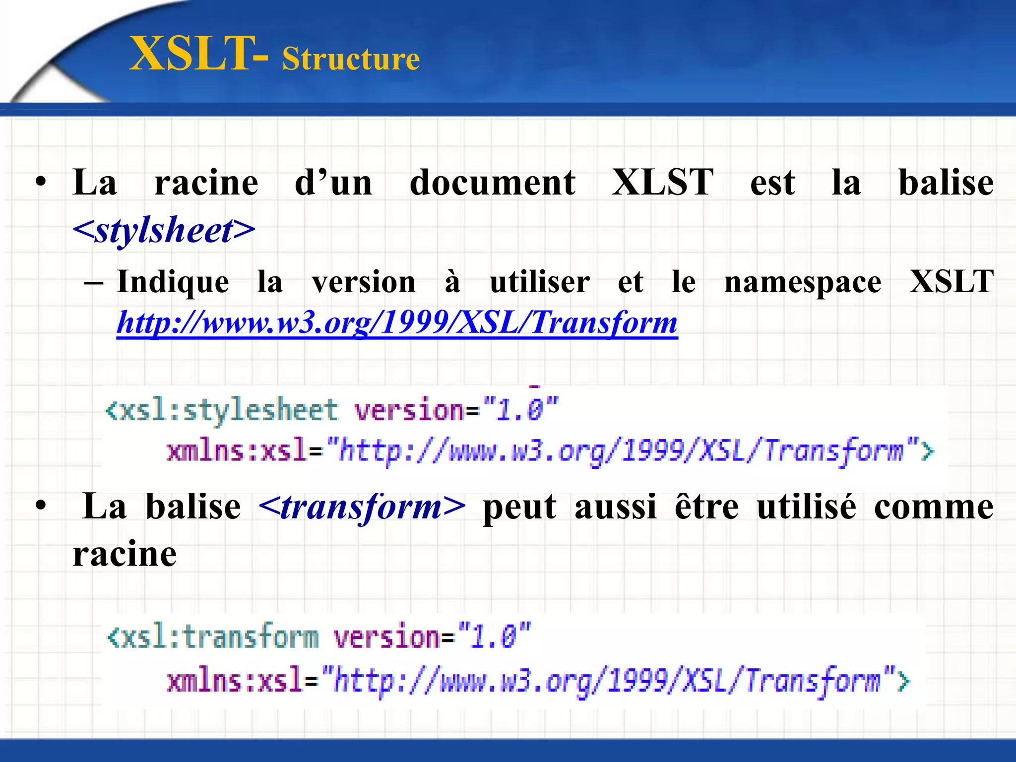 XSLT- Structure
• La racine d’un document XLST est la balise
<stylsheet>
– Indique la version à utiliser et le namespace XSLT
http://www.w3.org/1999/XSL/Transform
• La balise <transform> peut aussi être utilisé comme
racine
 