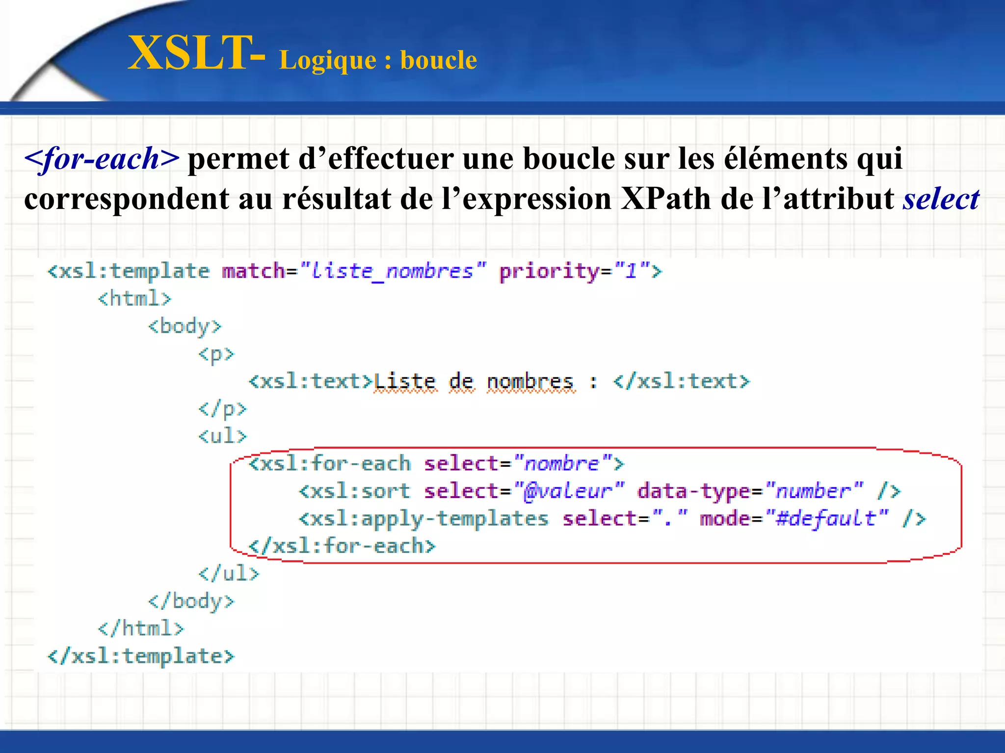 XSLT- Logique : boucle
<for-each> permet d’effectuer une boucle sur les éléments qui
correspondent au résultat de l’expression XPath de l’attribut select
 