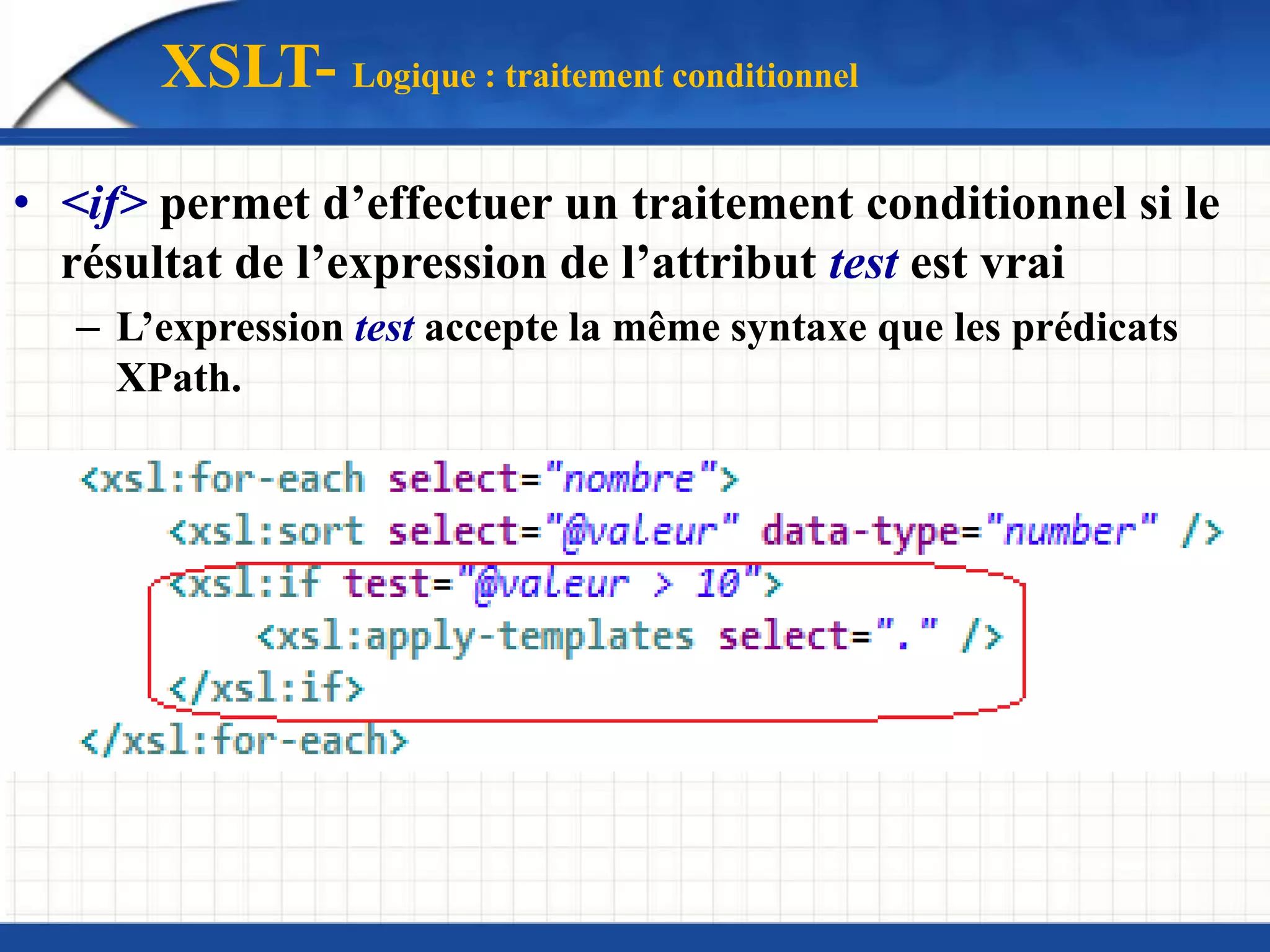 XSLT- Logique : traitement conditionnel
• <if> permet d’effectuer un traitement conditionnel si le
résultat de l’expression de l’attribut test est vrai
– L’expression test accepte la même syntaxe que les prédicats
XPath.
 