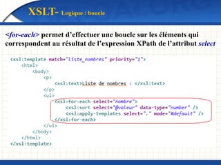 XSLT- Logique : boucle
<for-each> permet d’effectuer une boucle sur les éléments qui
correspondent au résultat de l’expression XPath de l’attribut select
 