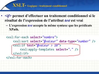 XSLT- Logique : traitement conditionnel
• <if> permet d’effectuer un traitement conditionnel si le
résultat de l’expression de l’attribut test est vrai
– L’expression test accepte la même syntaxe que les prédicats
XPath.
 
