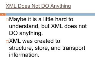 XML Does Not DO Anything
4


     Maybe it is a little hard to
      understand, but XML does not
      DO anything.
     XML was created to
      structure, store, and transport
      information.
 