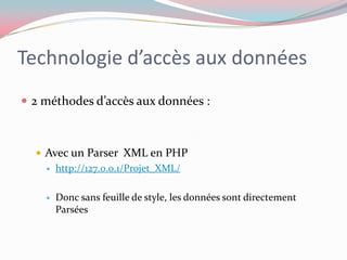 Technologie d’accès aux données2 méthodes d’accès aux données :Avec un Parser  XML en PHPhttp://127.0.0.1/Projet_XML/Donc sans feuille de style, les données sont directement Parsées