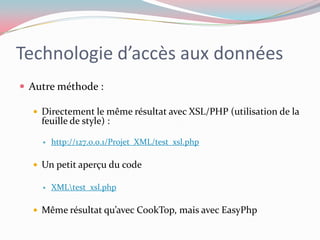 Technologie d’accès aux donnéesAutre méthode :Directement le même résultat avec XSL/PHP (utilisation de la feuille de style) :http://127.0.0.1/Projet_XML/test_xsl.phpUn petit aperçu du codeXML\test_xsl.phpMême résultat qu’avec CookTop, mais avec EasyPhp