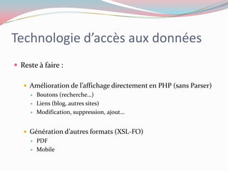 Technologie d’accès aux donnéesReste à faire :Amélioration de l’affichage directement en PHP (sans Parser)Boutons (recherche…)Liens (blog, autres sites)Modification, suppression, ajout…Génération d’autres formats (XSL-FO)PDFMobile