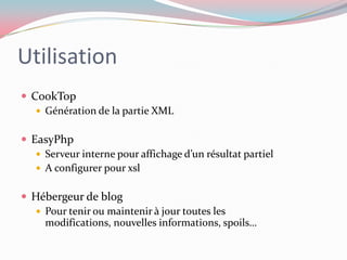 UtilisationCookTopGénération de la partie XMLEasyPhpServeur interne pour affichage d’un résultat partielA configurer pour xslHébergeur de blogPour tenir ou maintenir à jour toutes les modifications, nouvelles informations, spoils…