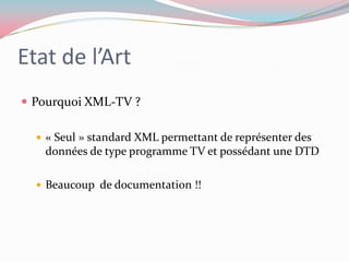 Etat de l’ArtPourquoi XML-TV ?« Seul » standard XML permettant de représenter des données de type programme TV et possédant une DTDBeaucoup  de documentation !!