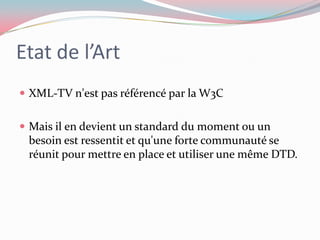 Etat de l’ArtXML-TV n'est pas référencé par la W3CMais il en devient un standard du moment ou un besoin est ressentit et qu'une forte communauté se réunit pour mettre en place et utiliser une même DTD. 