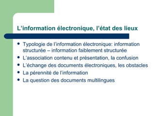 L’information électronique, l’état des lieux

   Typologie de l’information électronique: information
    structurée – information faiblement structurée
   L’association contenu et présentation, la confusion
   L’échange des documents électroniques, les obstacles
   La pérennité de l’information
   La question des documents multilingues
 