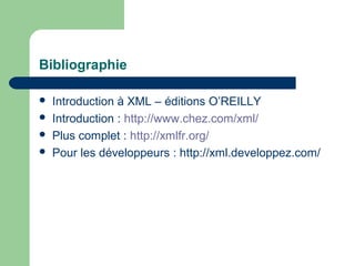 Bibliographie

   Introduction à XML – éditions O’REILLY
   Introduction : http://www.chez.com/xml/
   Plus complet : http://xmlfr.org/
   Pour les développeurs : http://xml.developpez.com/
 