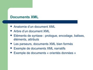 Documents XML

   Anatomie d’un document XML
   Arbre d’un document XML
   Eléments de syntaxe : prologue, encodage, balises,
    éléments, attributs
   Les parseurs, documents XML bien formés
   Exemple de documents XML narratifs
   Exemple de documents « orientés données »
 