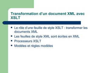 Transformation d’un document XML avec
XSLT

   Le rôle d’une feuille de style XSLT : transformer les
    documents XML
   Les feuilles de style XML sont écrites en XML
   Processeurs XSLT
   Modèles et règles modèles
 