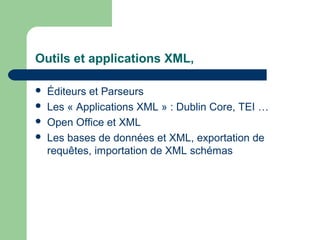 Outils et applications XML,

   Éditeurs et Parseurs
   Les « Applications XML » : Dublin Core, TEI …
   Open Office et XML
   Les bases de données et XML, exportation de
    requêtes, importation de XML schémas
 