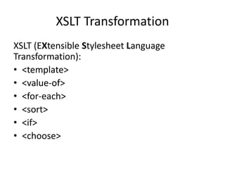 XSLT Transformation
XSLT (EXtensible Stylesheet Language
Transformation):
• <template>
• <value-of>
• <for-each>
• <sort>
• <if>
• <choose>
 