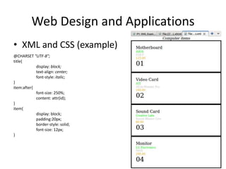 Web Design and Applications
• XML and CSS (example)
@CHARSET "UTF-8";
title{
            display: block;
            text-align: center;
            font-style: italic;
}
item:after{
            font-size: 250%;
            content: attr(id);
}
item{
            display: block;
            padding:20px;
            border-style: solid;
            font-size: 12px;
}
 