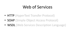 Web of Services
• HTTP (HyperText Transfer Protocol)
• SOAP (Simple Object Access Protocol)
• WSDL (Web Services Description Language)
 