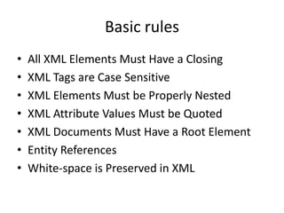 Basic rules
•   All XML Elements Must Have a Closing
•   XML Tags are Case Sensitive
•   XML Elements Must be Properly Nested
•   XML Attribute Values Must be Quoted
•   XML Documents Must Have a Root Element
•   Entity References
•   White-space is Preserved in XML
 
