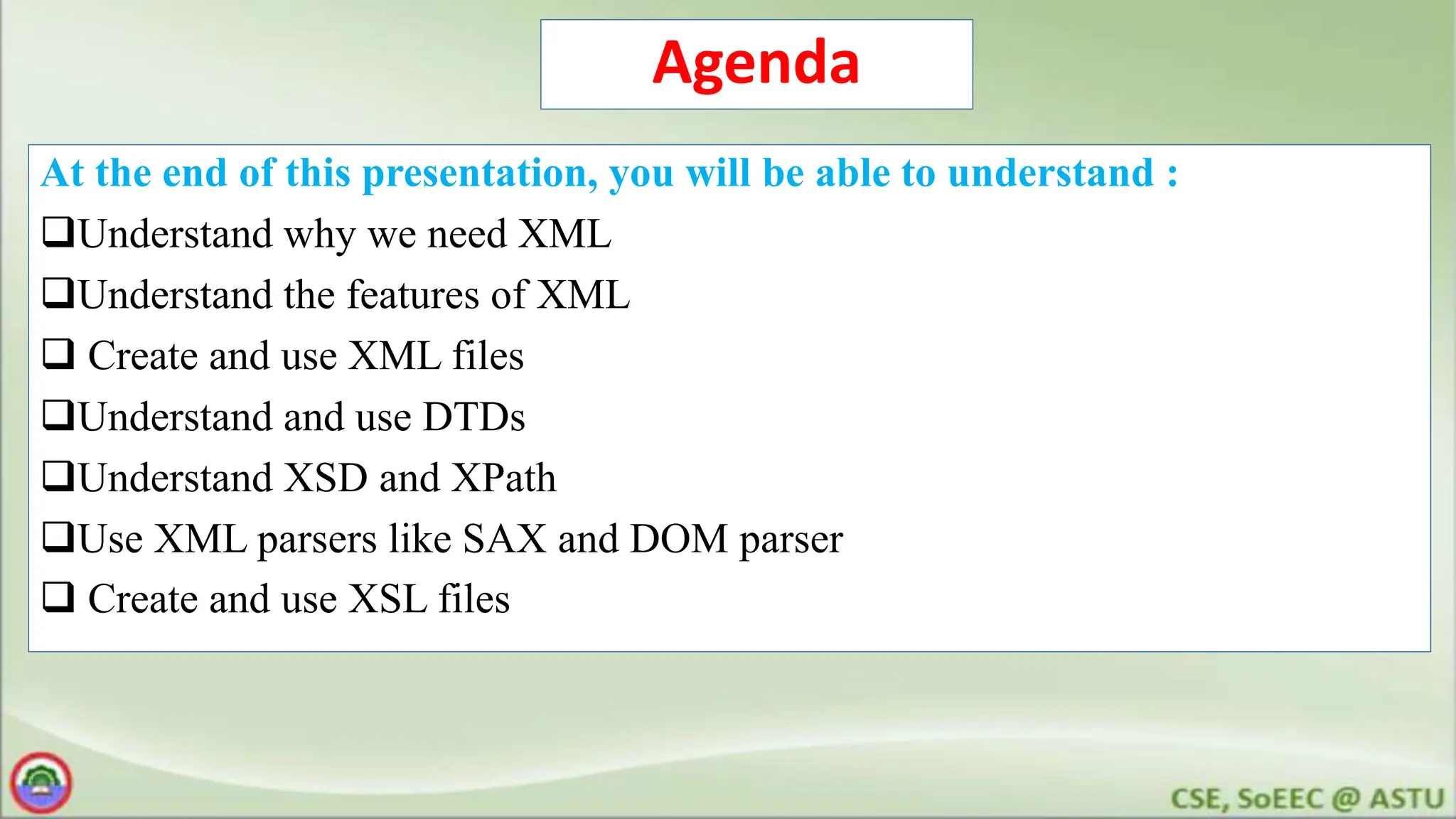 Agenda
At the end of this presentation, you will be able to understand :
Understand why we need XML
Understand the features of XML
 Create and use XML files
Understand and use DTDs
Understand XSD and XPath
Use XML parsers like SAX and DOM parser
 Create and use XSL files
 