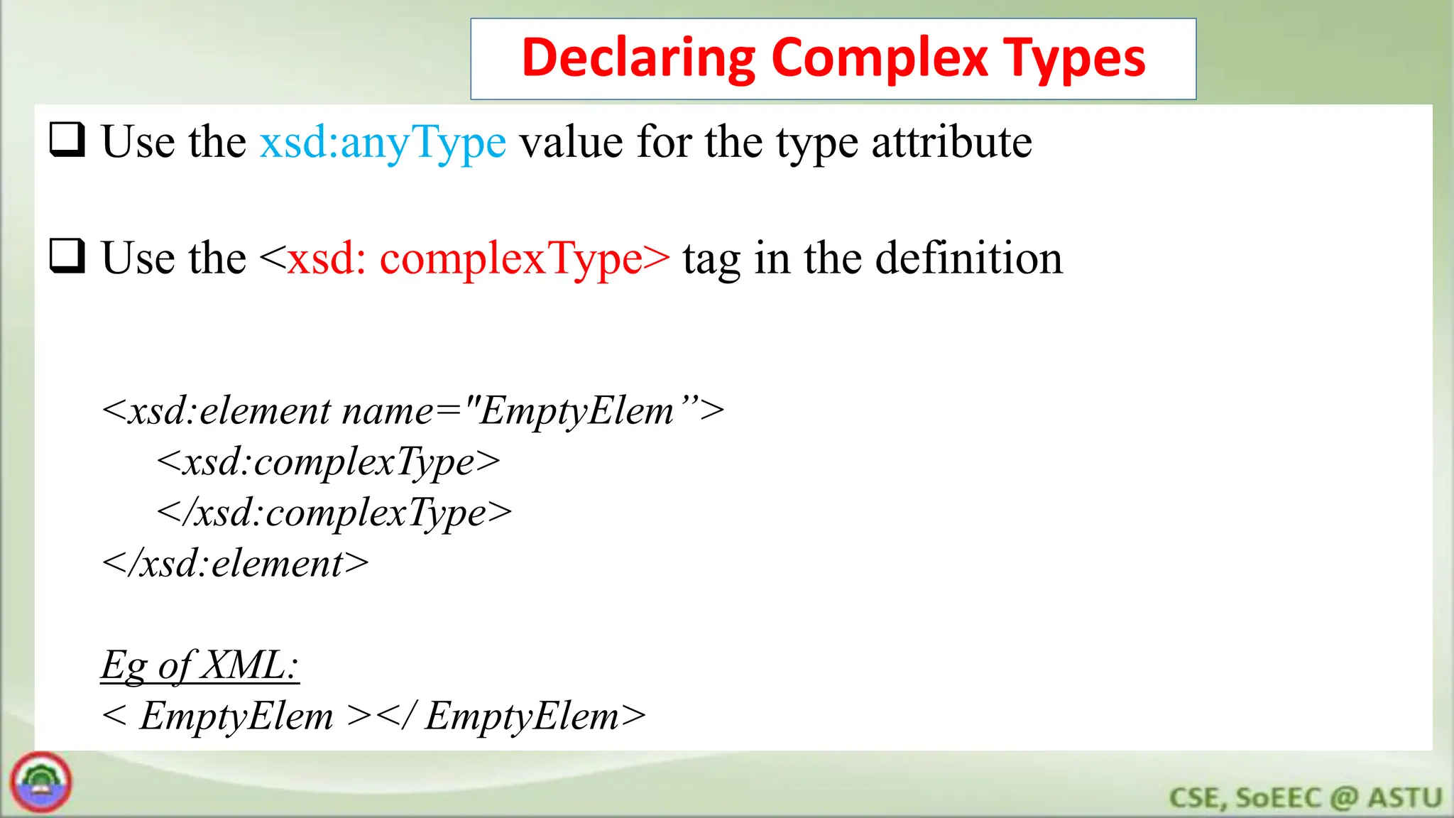 Declaring Complex Types
 Use the xsd:anyType value for the type attribute
 Use the <xsd: complexType> tag in the definition
<xsd:element name="EmptyElem”>
<xsd:complexType>
</xsd:complexType>
</xsd:element>
Eg of XML:
< EmptyElem ></ EmptyElem>
 