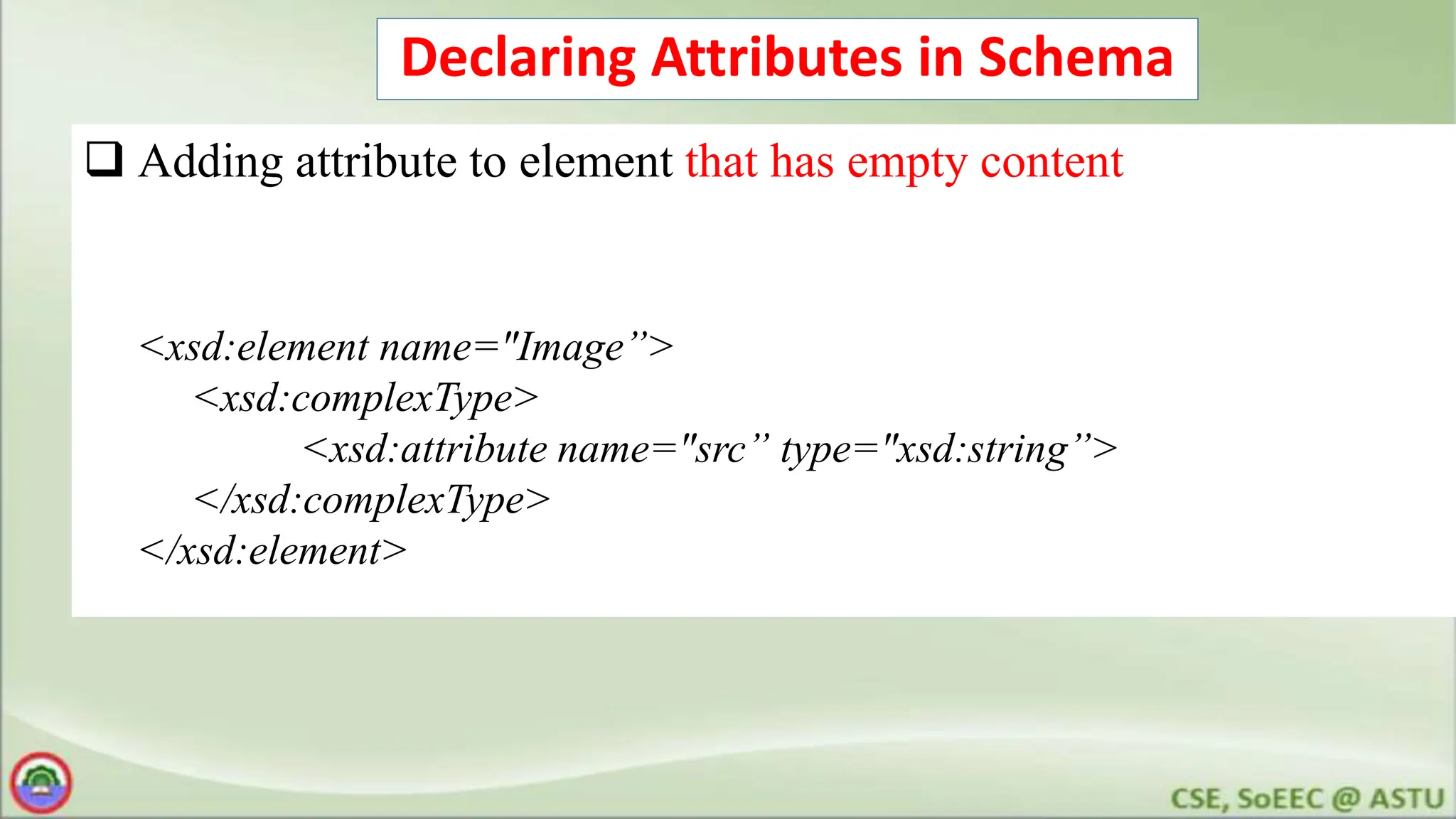 Declaring Attributes in Schema
 Adding attribute to element that has empty content
<xsd:element name="Image”>
<xsd:complexType>
<xsd:attribute name="src” type="xsd:string”>
</xsd:complexType>
</xsd:element>
 