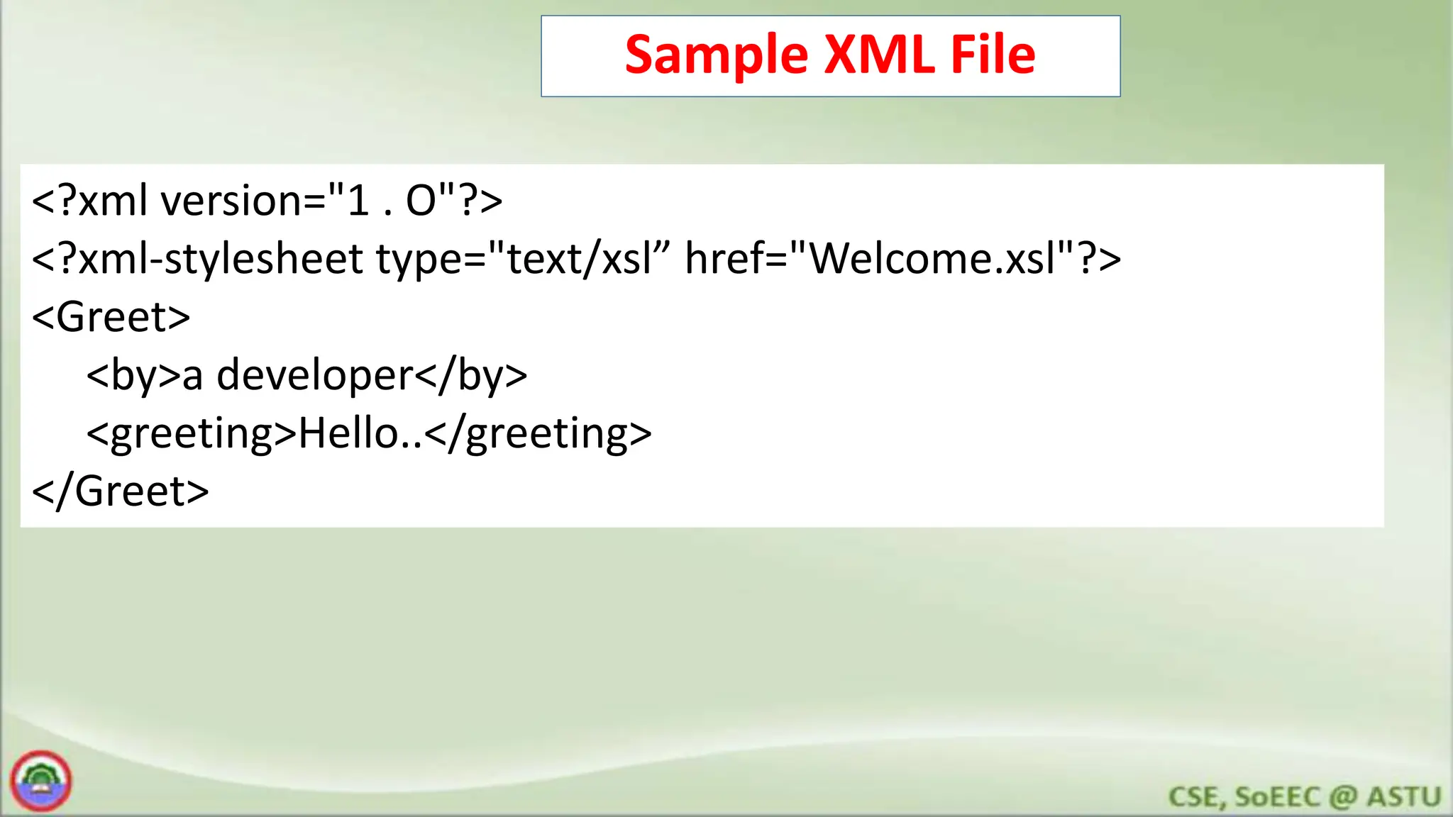 Sample XML File
<?xml version="1 . O"?>
<?xml-stylesheet type="text/xsl” href="Welcome.xsl"?>
<Greet>
<by>a developer</by>
<greeting>Hello..</greeting>
</Greet>
 