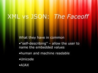 XML vs JSON: The Faceoff


   What they have in common
   •“self-describing” – allow the user to
   name the embedded values
   •human and machine readable
   •Unicode
   •AJAX
 