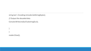 string buf = Encoding.Unicode.GetString(bytes);
// Output the decoded data
Console.WriteLine(buf.Substring(0,n));
}
}
reader.Close();
 