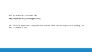 XML documents are text-based files
The XML Writer Programming Interface:
An XML writer represents a component that provides a fast, forward-only way of outputting XML
data to streams or files.
 