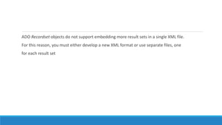 ADO Recordset objects do not support embedding more result sets in a single XML file.
For this reason, you must either develop a new XML format or use separate files, one
for each result set
 