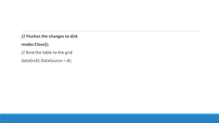 // Flushes the changes to disk
reader.Close();
// Bind the table to the grid
dataGrid1.DataSource = dt;
 
