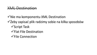 XML Destination
Nie ma komponentu XML Destination
Żeby zapisać plik radzimy sobie na kilka sposobów
Script Task
Flat F...