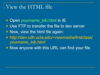 View the HTML file Open  yourname _bib.html  in IE Use FTP to transfer the file to dev server Now, view the html file again: http:// dev.cdh.ucla.edu/~newmedia/firstclass/ yourname _bib.html Now anyone with this URL can find your file 