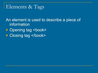 Elements & Tags An element is used to describe a piece of information Opening tag <book> Closing tag </book> 