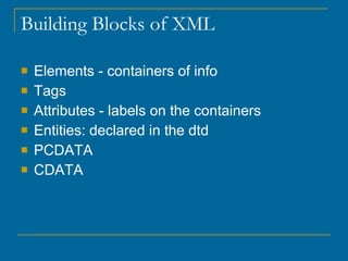 Building Blocks of XML Elements - containers of info Tags  Attributes - labels on the containers Entities: declared in the dtd PCDATA CDATA 