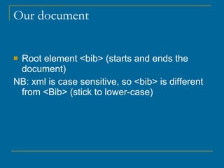 Our document Root element <bib> (starts and ends the document) NB: xml is case sensitive, so <bib> is different from <Bib> (stick to lower-case) 