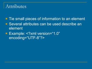 Attributes Tie small pieces of information to an element Several attributes can be used describe an element Example: <?xml version=“1.0” encoding=“UTF-8”?> 
