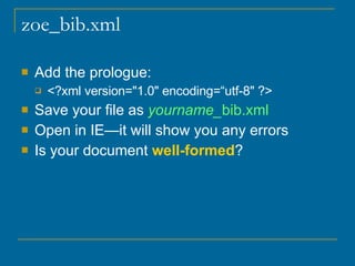 zoe_bib.xml Add the prologue: <?xml version="1.0" encoding=“utf-8" ?>  Save your file as  yourname_ bib.xml Open in IE—it will show you any errors Is your document  well-formed ? 