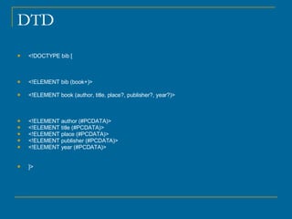 DTD <!DOCTYPE bib [ <!ELEMENT bib (book+)> <!ELEMENT book (author, title, place?, publisher?, year?)> <!ELEMENT author (#PCDATA)> <!ELEMENT title (#PCDATA)> <!ELEMENT place (#PCDATA)> <!ELEMENT publisher (#PCDATA)> <!ELEMENT year (#PCDATA)> ]> 