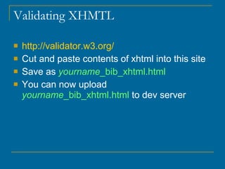 Validating XHMTL http://validator.w3.org/ Cut and paste contents of xhtml into this site Save as  yourname _bib_xhtml.html   You can now upload  yourname _bib_xhtml.html  to dev server 