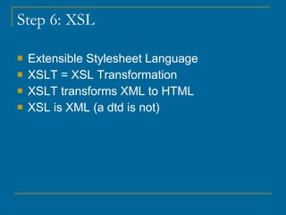 Step 6: XSL Extensible Stylesheet Language XSLT = XSL Transformation XSLT transforms XML to HTML XSL is XML (a dtd is not) 