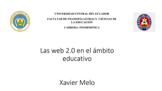 Las web 2.0 en el ámbito
educativo
Xavier Melo
UNIVERSIDAD CENTRAL DEL ECUADOR
FACULTAD DE FILOSOFÍA LETRAS Y CIENCIAS DE
LA EDUCACIÓN
CARRERA: INFORMÁTICA
 