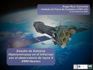 Estudio de Galaxias Hiperluminosas en el Infrarrojo con el observatorio de rayos X XMM-Newton Ángel Ruiz Camuñas Instituto de Física de Cantabria (CSIC-UC) 22 de Febrero de 2007 